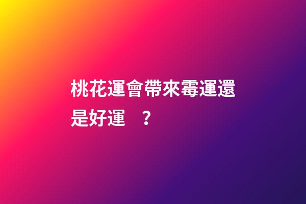 桃花運會帶來霉運還是好運？
